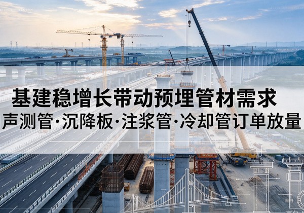 五寨基建稳增长带动预埋监测管材需求，声测管、沉降板、注浆管订单持续放量